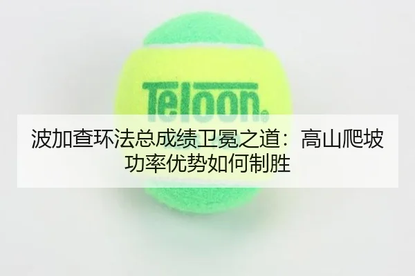 波加查环法总成绩卫冕之道：高山爬坡功率优势如何制胜