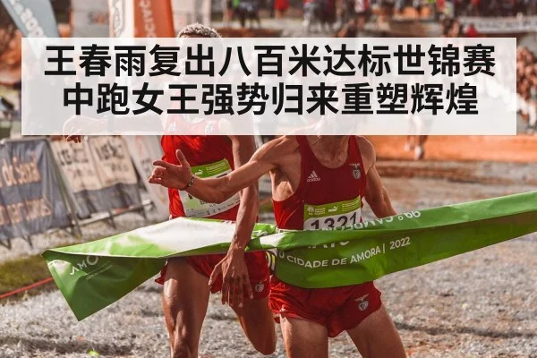 王春雨复出八百米达标世锦赛中跑女王强势归来重塑辉煌