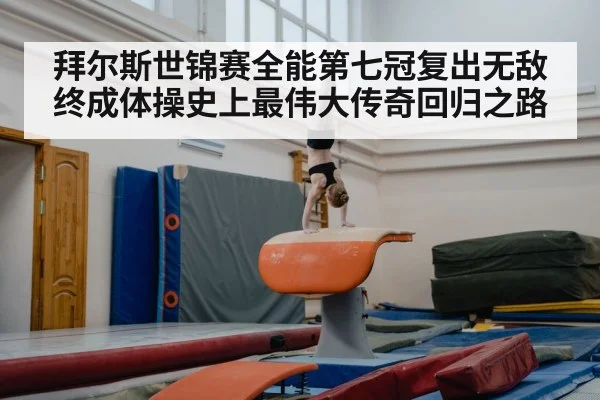 拜尔斯世锦赛全能第七冠复出无敌终成体操史上最伟大传奇回归之路
