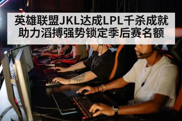 英雄联盟JKL达成LPL千杀成就助力滔搏强势锁定季后赛名额