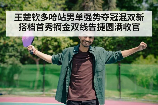 王楚钦多哈站男单强势夺冠混双新搭档首秀摘金双线告捷圆满收官