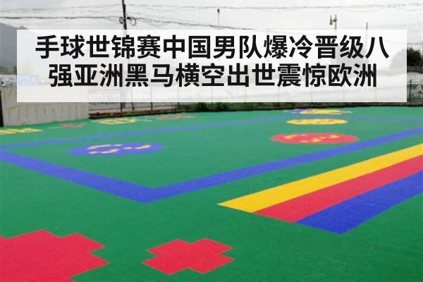 手球世锦赛中国男队爆冷晋级八强亚洲黑马横空出世震惊欧洲